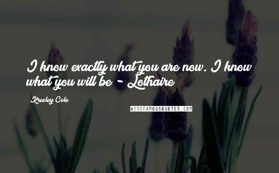 Kresley Cole Quotes: I know exactly what you are now. I know what you will be - Lothaire