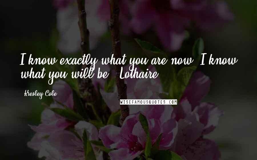 Kresley Cole Quotes: I know exactly what you are now. I know what you will be - Lothaire