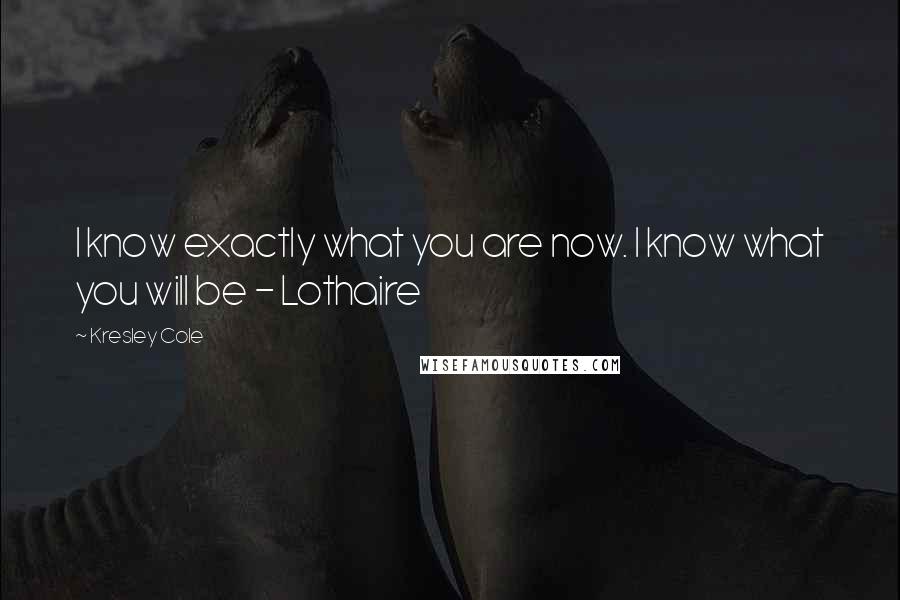 Kresley Cole Quotes: I know exactly what you are now. I know what you will be - Lothaire