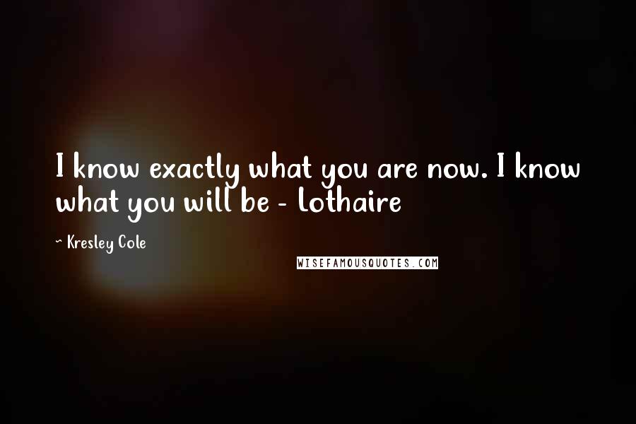 Kresley Cole Quotes: I know exactly what you are now. I know what you will be - Lothaire