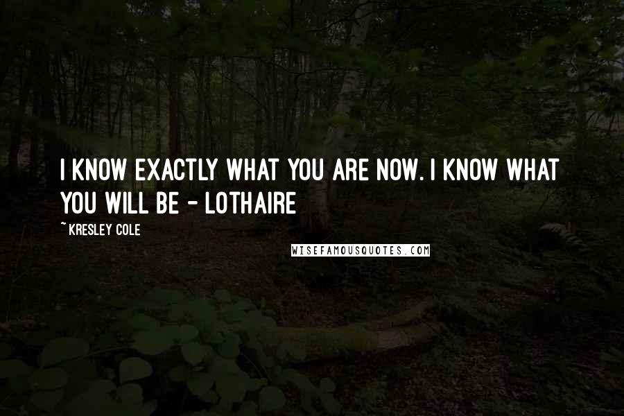 Kresley Cole Quotes: I know exactly what you are now. I know what you will be - Lothaire