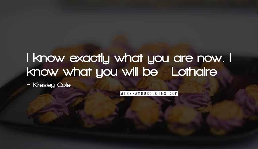 Kresley Cole Quotes: I know exactly what you are now. I know what you will be - Lothaire