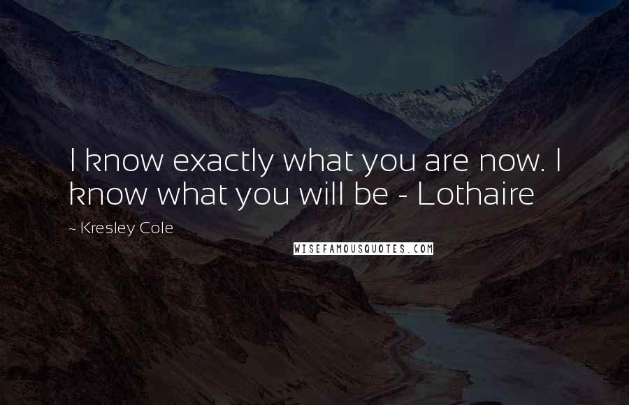 Kresley Cole Quotes: I know exactly what you are now. I know what you will be - Lothaire