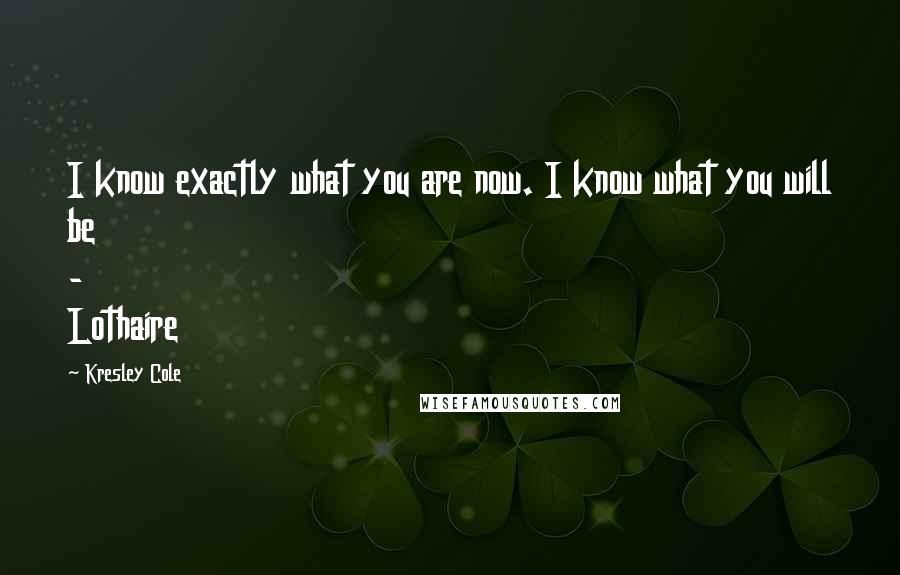 Kresley Cole Quotes: I know exactly what you are now. I know what you will be - Lothaire