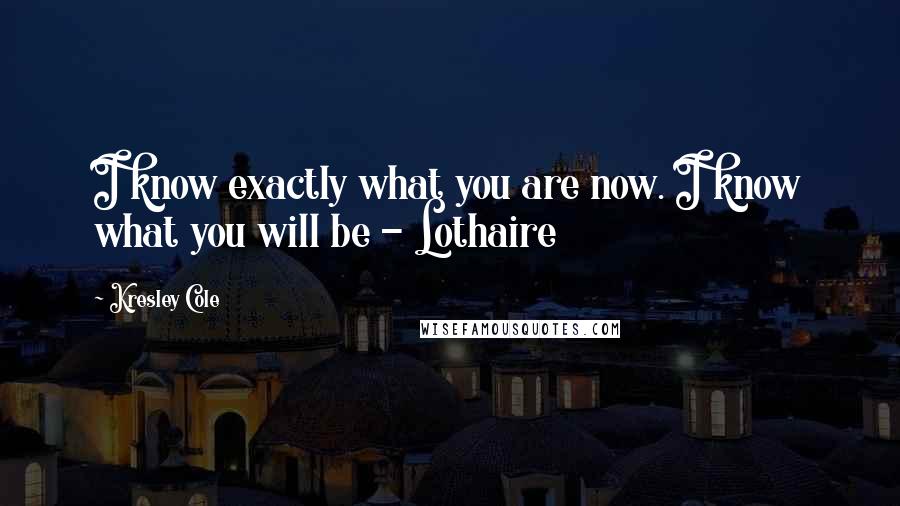 Kresley Cole Quotes: I know exactly what you are now. I know what you will be - Lothaire