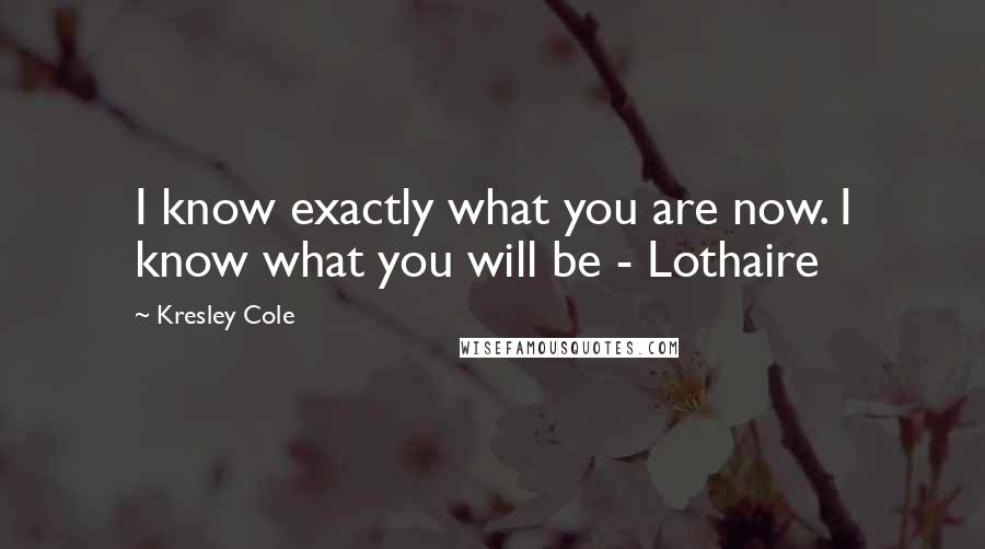 Kresley Cole Quotes: I know exactly what you are now. I know what you will be - Lothaire