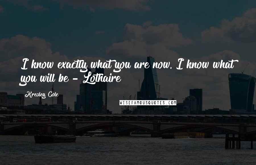 Kresley Cole Quotes: I know exactly what you are now. I know what you will be - Lothaire