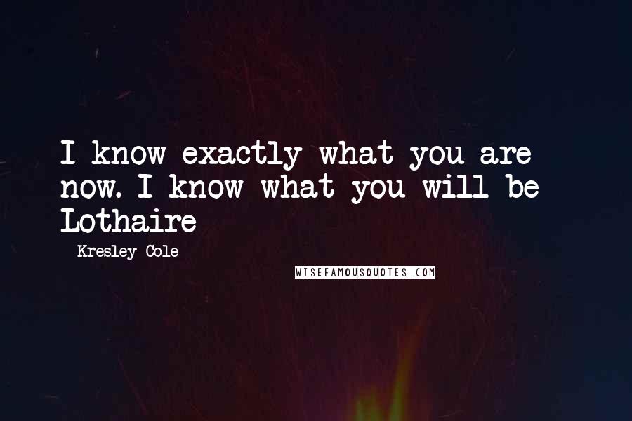 Kresley Cole Quotes: I know exactly what you are now. I know what you will be - Lothaire