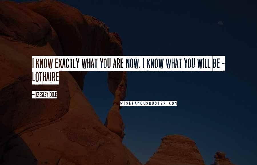 Kresley Cole Quotes: I know exactly what you are now. I know what you will be - Lothaire