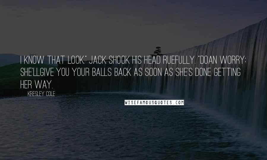 Kresley Cole Quotes: I know that look." Jack shook his head ruefully. "Doan worry; she'llgive you your balls back as soon as she's done getting her way.