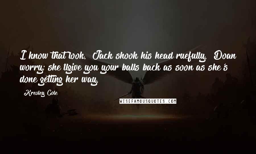 Kresley Cole Quotes: I know that look." Jack shook his head ruefully. "Doan worry; she'llgive you your balls back as soon as she's done getting her way.