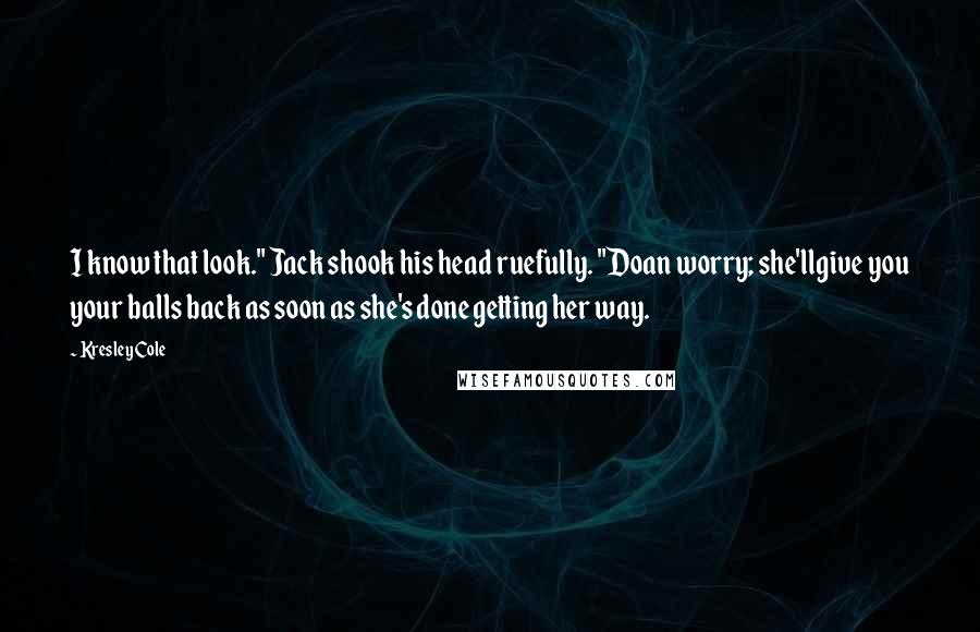 Kresley Cole Quotes: I know that look." Jack shook his head ruefully. "Doan worry; she'llgive you your balls back as soon as she's done getting her way.