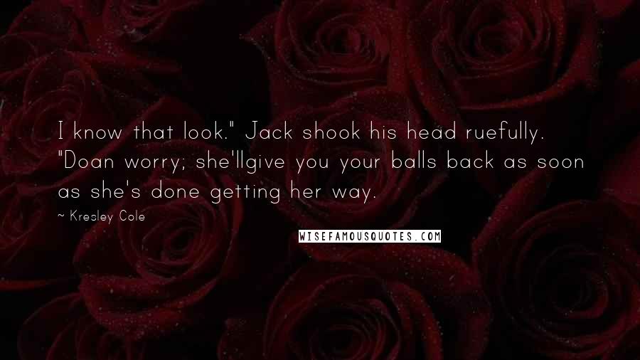 Kresley Cole Quotes: I know that look." Jack shook his head ruefully. "Doan worry; she'llgive you your balls back as soon as she's done getting her way.