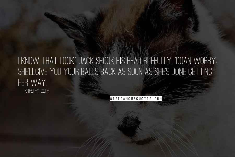 Kresley Cole Quotes: I know that look." Jack shook his head ruefully. "Doan worry; she'llgive you your balls back as soon as she's done getting her way.