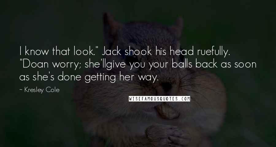 Kresley Cole Quotes: I know that look." Jack shook his head ruefully. "Doan worry; she'llgive you your balls back as soon as she's done getting her way.