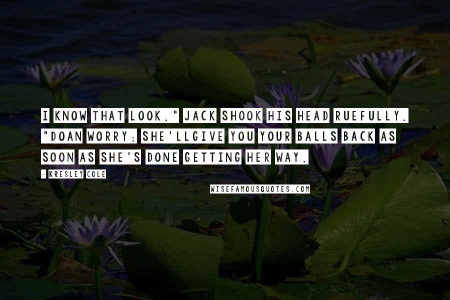 Kresley Cole Quotes: I know that look." Jack shook his head ruefully. "Doan worry; she'llgive you your balls back as soon as she's done getting her way.