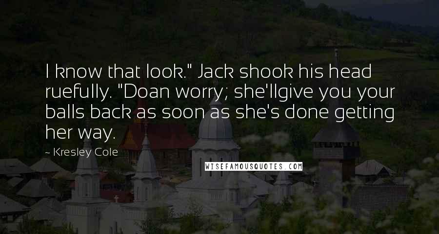 Kresley Cole Quotes: I know that look." Jack shook his head ruefully. "Doan worry; she'llgive you your balls back as soon as she's done getting her way.