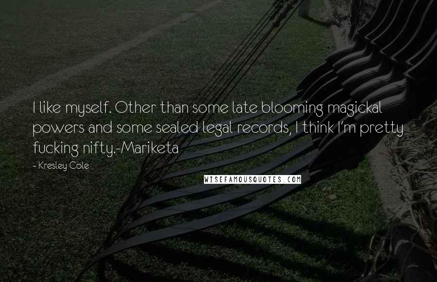 Kresley Cole Quotes: I like myself. Other than some late blooming magickal powers and some sealed legal records, I think I'm pretty fucking nifty.-Mariketa