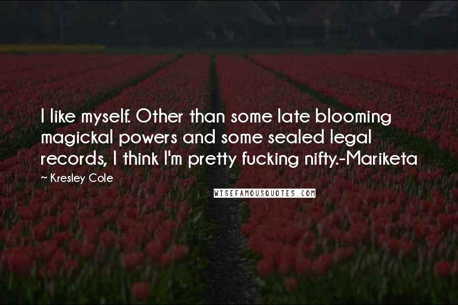 Kresley Cole Quotes: I like myself. Other than some late blooming magickal powers and some sealed legal records, I think I'm pretty fucking nifty.-Mariketa