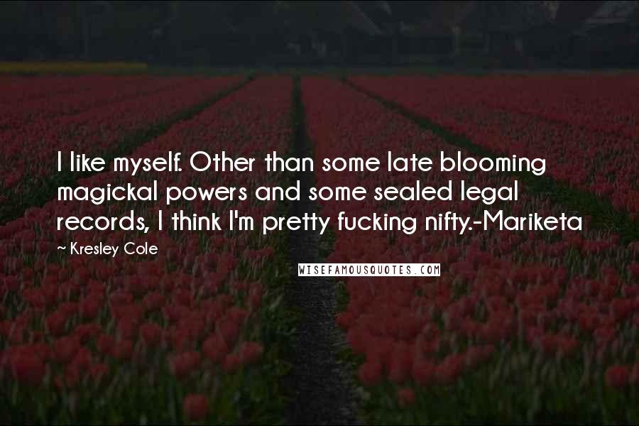 Kresley Cole Quotes: I like myself. Other than some late blooming magickal powers and some sealed legal records, I think I'm pretty fucking nifty.-Mariketa