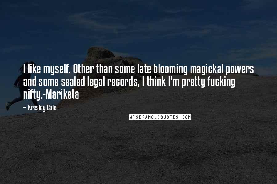 Kresley Cole Quotes: I like myself. Other than some late blooming magickal powers and some sealed legal records, I think I'm pretty fucking nifty.-Mariketa