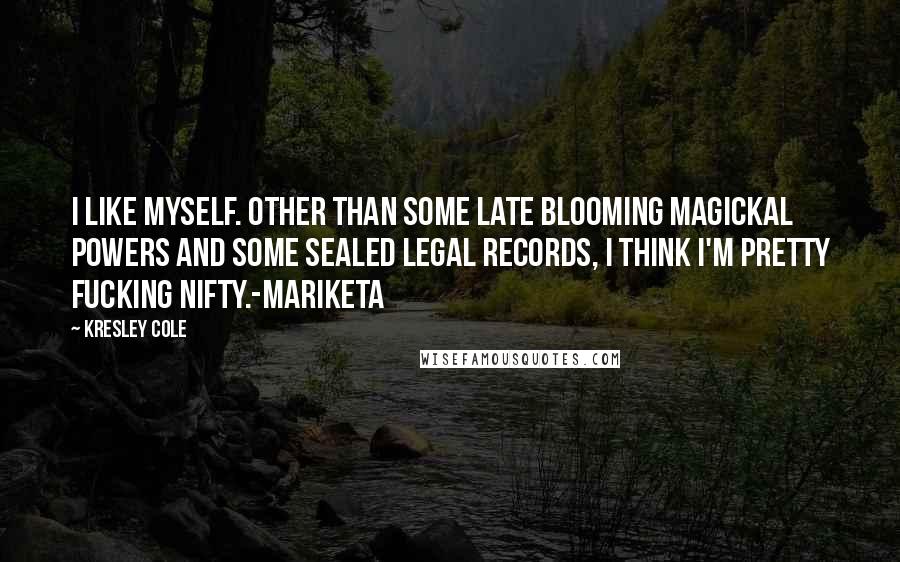 Kresley Cole Quotes: I like myself. Other than some late blooming magickal powers and some sealed legal records, I think I'm pretty fucking nifty.-Mariketa