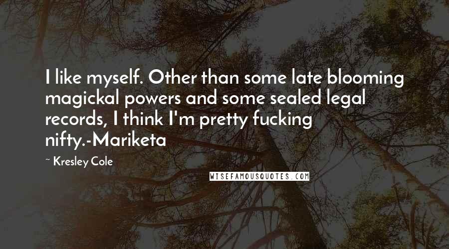 Kresley Cole Quotes: I like myself. Other than some late blooming magickal powers and some sealed legal records, I think I'm pretty fucking nifty.-Mariketa