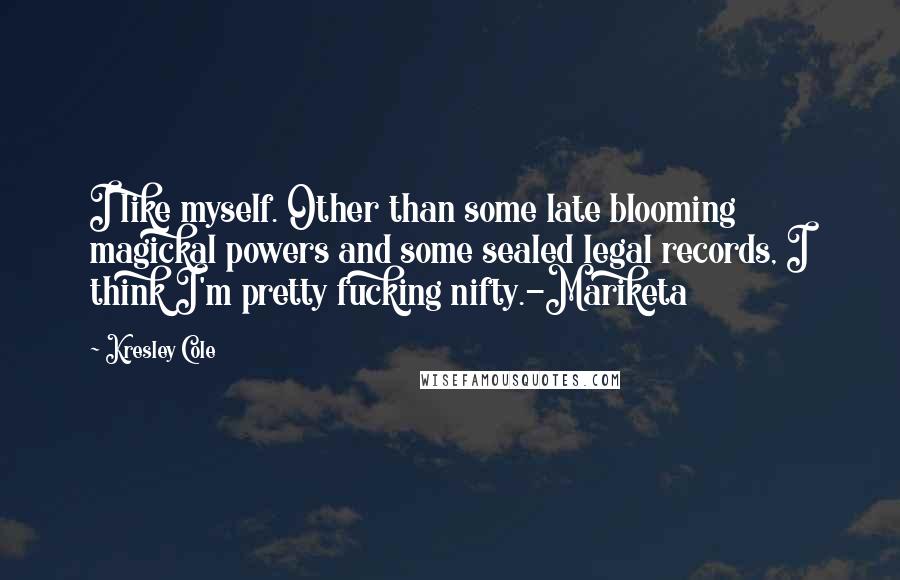 Kresley Cole Quotes: I like myself. Other than some late blooming magickal powers and some sealed legal records, I think I'm pretty fucking nifty.-Mariketa