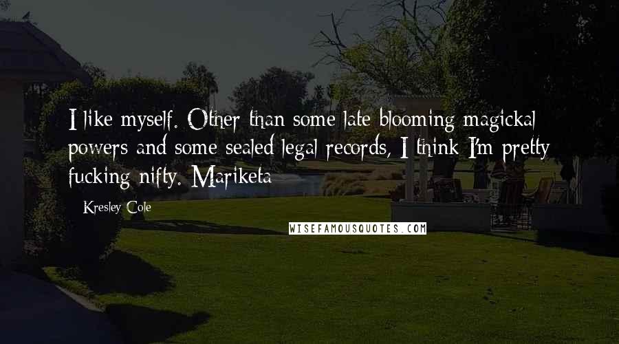 Kresley Cole Quotes: I like myself. Other than some late blooming magickal powers and some sealed legal records, I think I'm pretty fucking nifty.-Mariketa