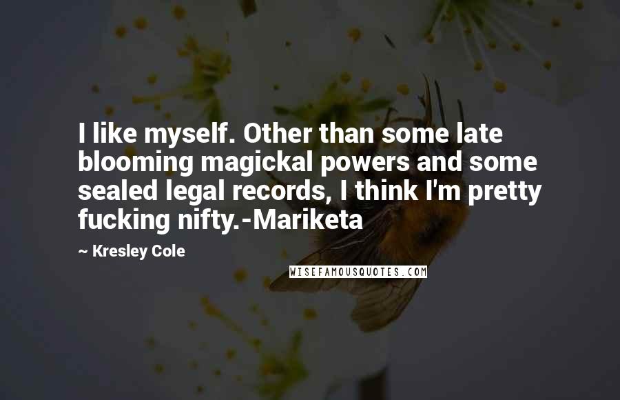 Kresley Cole Quotes: I like myself. Other than some late blooming magickal powers and some sealed legal records, I think I'm pretty fucking nifty.-Mariketa