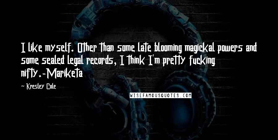 Kresley Cole Quotes: I like myself. Other than some late blooming magickal powers and some sealed legal records, I think I'm pretty fucking nifty.-Mariketa