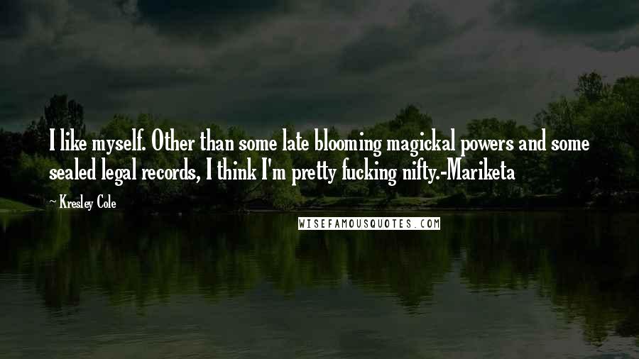 Kresley Cole Quotes: I like myself. Other than some late blooming magickal powers and some sealed legal records, I think I'm pretty fucking nifty.-Mariketa