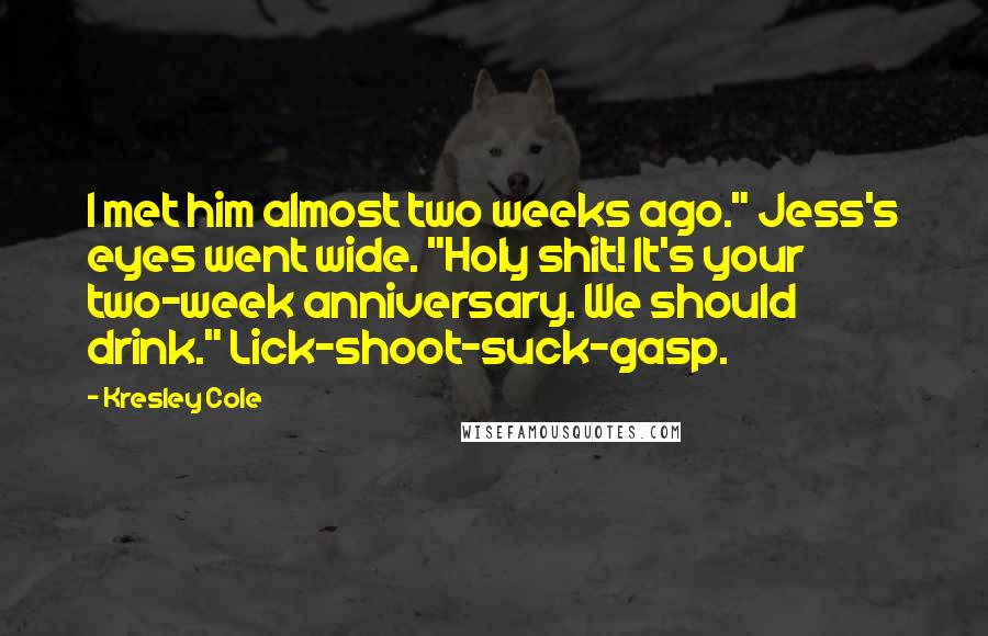 Kresley Cole Quotes: I met him almost two weeks ago." Jess's eyes went wide. "Holy shit! It's your two-week anniversary. We should drink." Lick-shoot-suck-gasp.