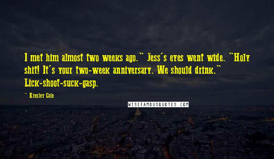 Kresley Cole Quotes: I met him almost two weeks ago." Jess's eyes went wide. "Holy shit! It's your two-week anniversary. We should drink." Lick-shoot-suck-gasp.