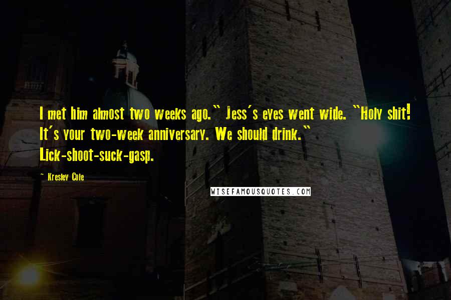 Kresley Cole Quotes: I met him almost two weeks ago." Jess's eyes went wide. "Holy shit! It's your two-week anniversary. We should drink." Lick-shoot-suck-gasp.