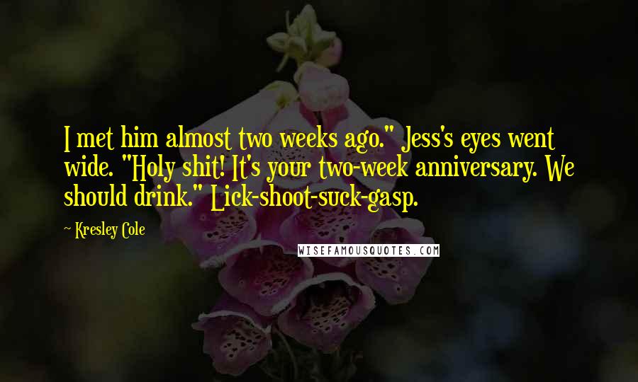 Kresley Cole Quotes: I met him almost two weeks ago." Jess's eyes went wide. "Holy shit! It's your two-week anniversary. We should drink." Lick-shoot-suck-gasp.