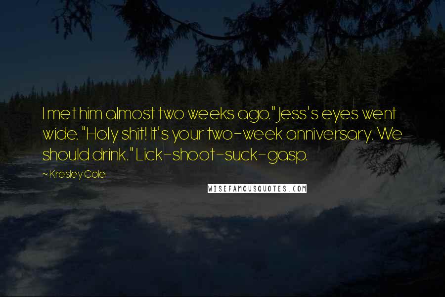 Kresley Cole Quotes: I met him almost two weeks ago." Jess's eyes went wide. "Holy shit! It's your two-week anniversary. We should drink." Lick-shoot-suck-gasp.