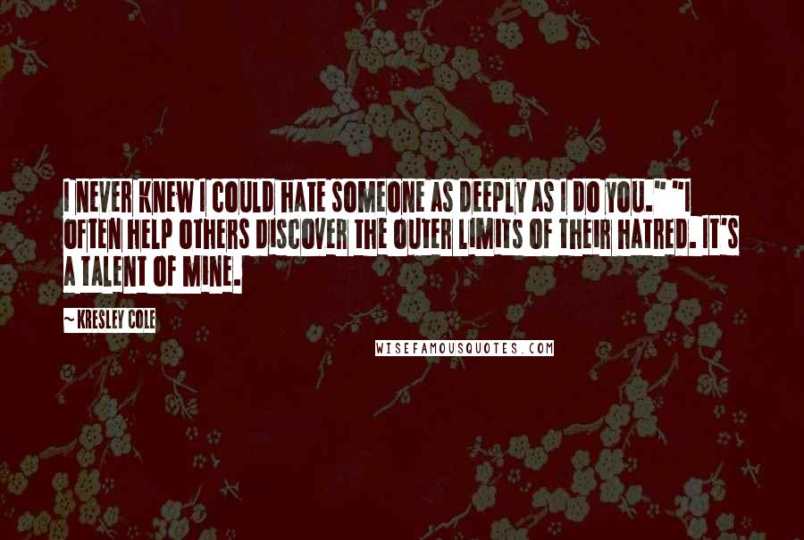 Kresley Cole Quotes: I never knew I could hate someone as deeply as I do you." "I often help others discover the outer limits of their hatred. It's a talent of mine.