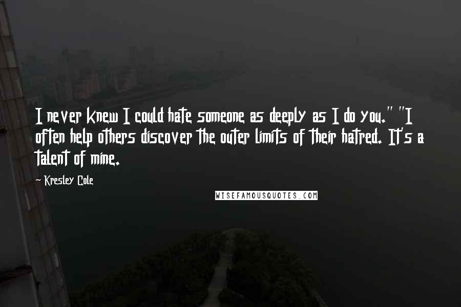 Kresley Cole Quotes: I never knew I could hate someone as deeply as I do you." "I often help others discover the outer limits of their hatred. It's a talent of mine.