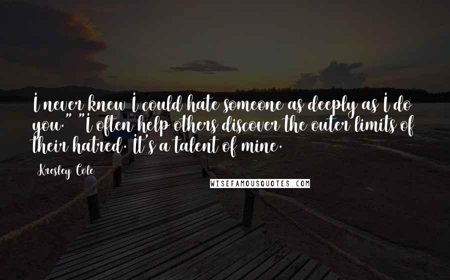 Kresley Cole Quotes: I never knew I could hate someone as deeply as I do you." "I often help others discover the outer limits of their hatred. It's a talent of mine.