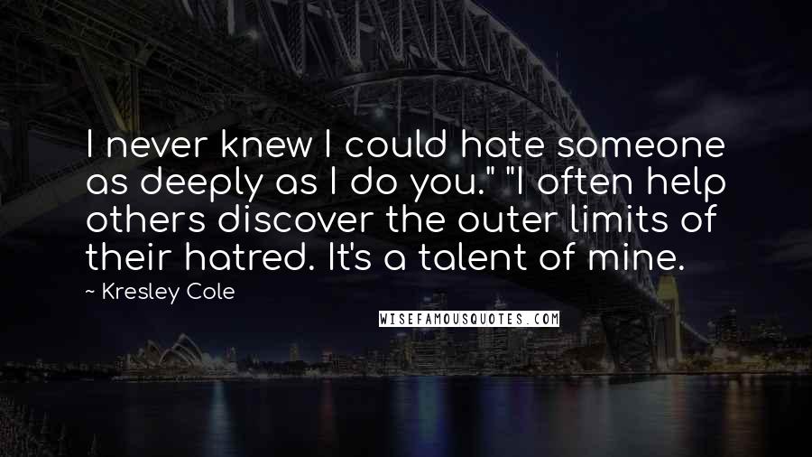 Kresley Cole Quotes: I never knew I could hate someone as deeply as I do you." "I often help others discover the outer limits of their hatred. It's a talent of mine.