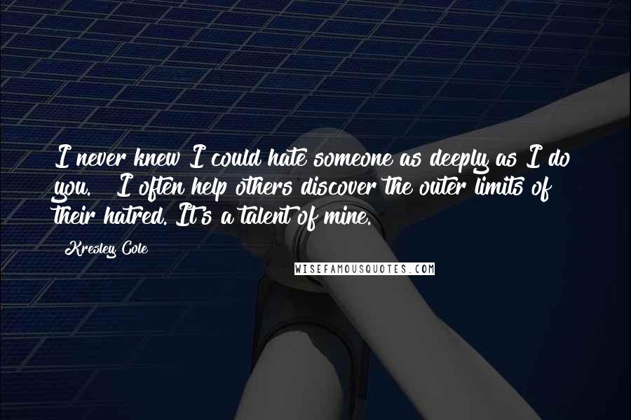 Kresley Cole Quotes: I never knew I could hate someone as deeply as I do you." "I often help others discover the outer limits of their hatred. It's a talent of mine.