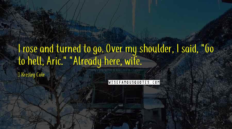 Kresley Cole Quotes: I rose and turned to go. Over my shoulder, I said, "Go to hell, Aric." "Already here, wife.