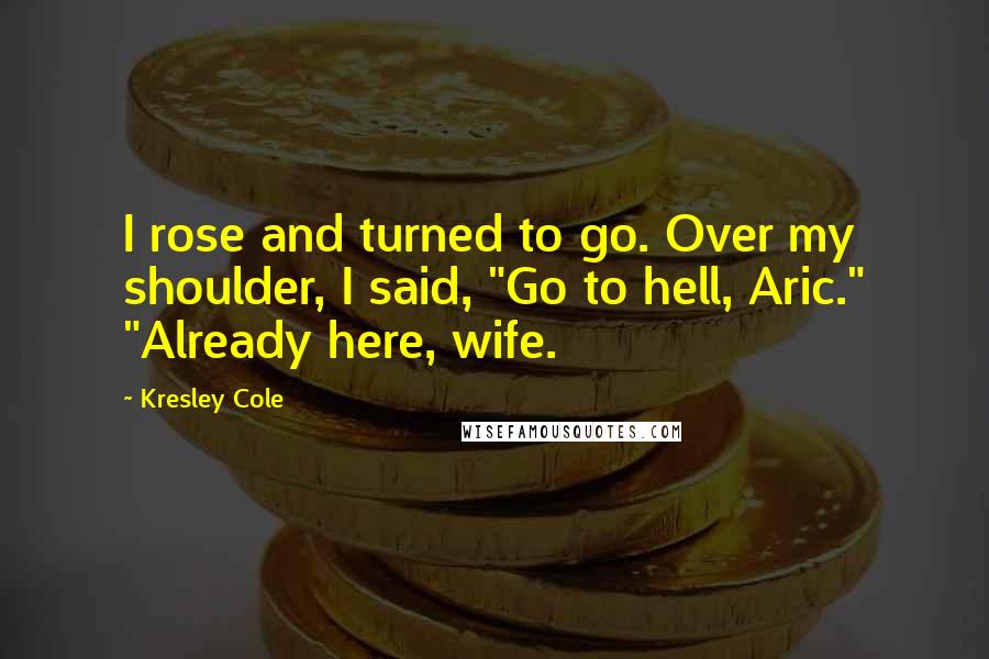 Kresley Cole Quotes: I rose and turned to go. Over my shoulder, I said, "Go to hell, Aric." "Already here, wife.