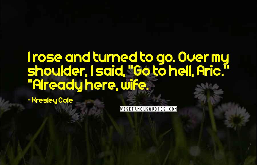 Kresley Cole Quotes: I rose and turned to go. Over my shoulder, I said, "Go to hell, Aric." "Already here, wife.