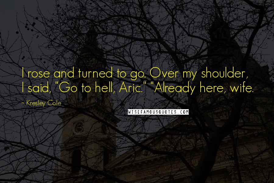 Kresley Cole Quotes: I rose and turned to go. Over my shoulder, I said, "Go to hell, Aric." "Already here, wife.