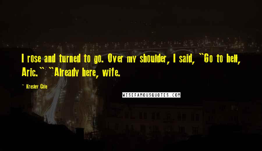 Kresley Cole Quotes: I rose and turned to go. Over my shoulder, I said, "Go to hell, Aric." "Already here, wife.