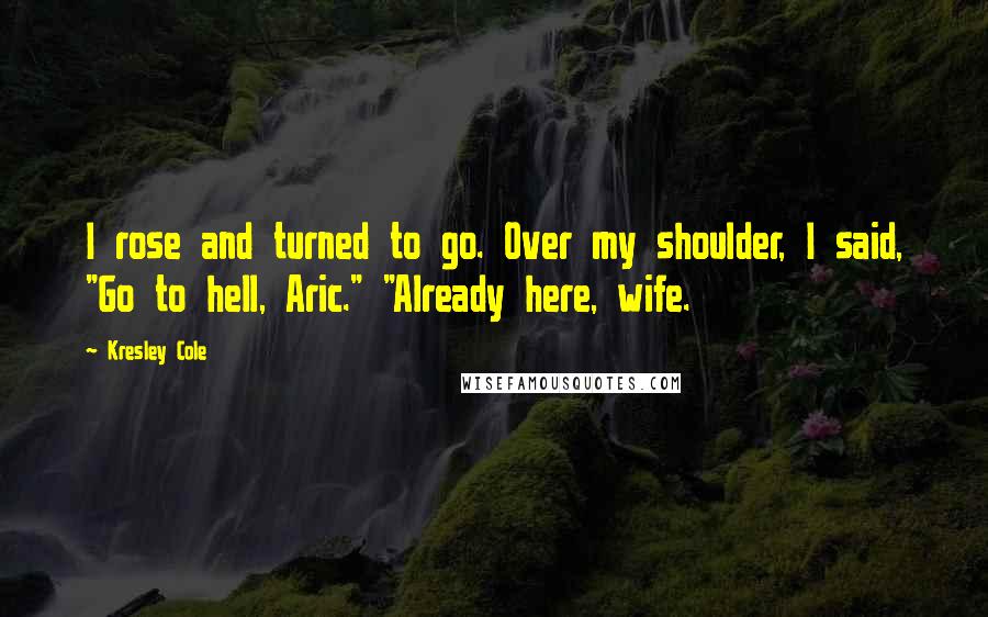 Kresley Cole Quotes: I rose and turned to go. Over my shoulder, I said, "Go to hell, Aric." "Already here, wife.