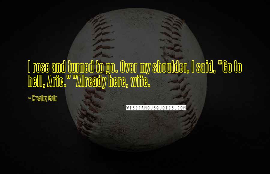 Kresley Cole Quotes: I rose and turned to go. Over my shoulder, I said, "Go to hell, Aric." "Already here, wife.