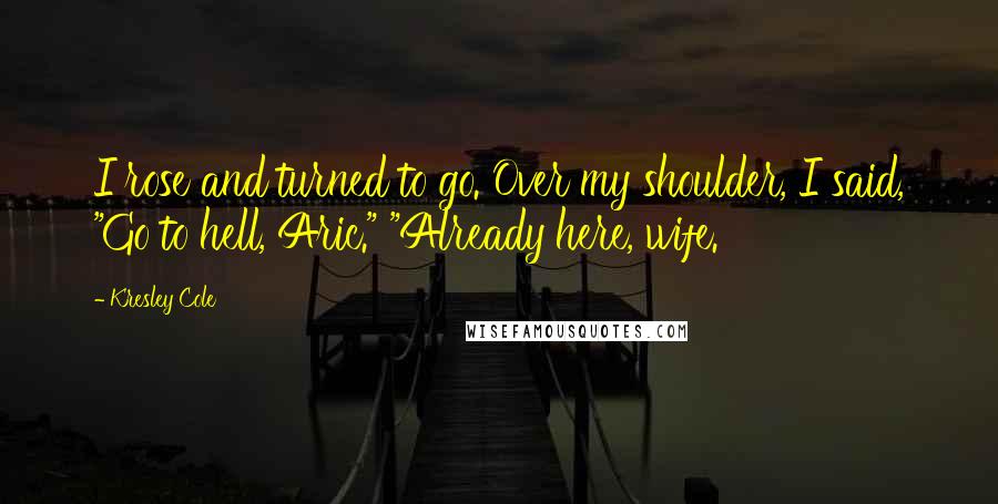 Kresley Cole Quotes: I rose and turned to go. Over my shoulder, I said, "Go to hell, Aric." "Already here, wife.